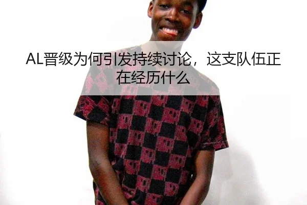 AL晋级为何引发持续讨论，这支队伍正在经历什么